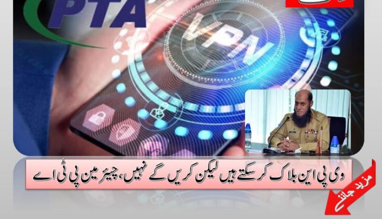 وی پی این بلاک کرسکتے ہیں لیکن کریں گے نہیں،چیئرمین پی ٹی اے